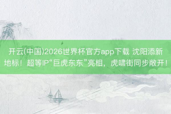 开云(中国)2026世界杯官方app下载 沈阳添新地标!超等IP“巨虎东东”亮相,虎啸街同步敞开!