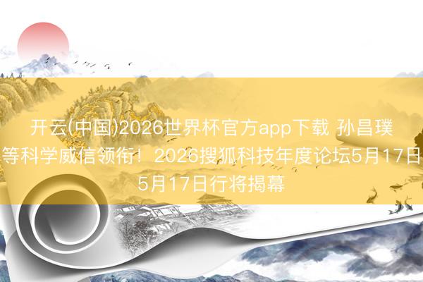 开云(中国)2026世界杯官方app下载 孙昌璞、张益唐等科学威信领衔！2026搜狐科技年度论坛5月17日行将揭幕