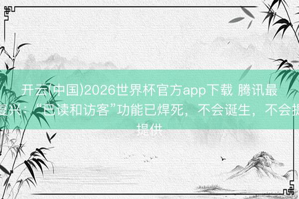 开云(中国)2026世界杯官方app下载 腾讯最新复兴：“已读和访客”功能已焊死，不会诞生，不会提供