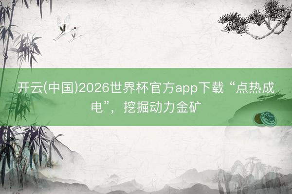 开云(中国)2026世界杯官方app下载 “点热成电”，挖掘动力金矿