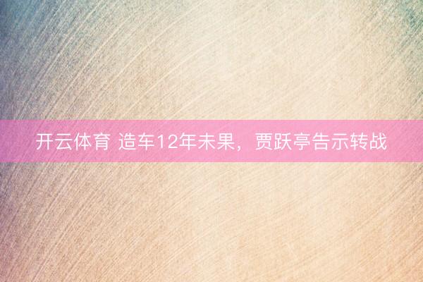 开云体育 造车12年未果,贾跃亭告示转战
