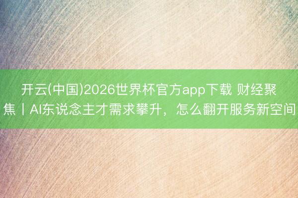开云(中国)2026世界杯官方app下载 财经聚焦丨AI东说念主才需求攀升，怎么翻开服务新空间