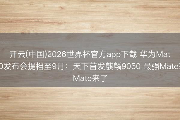 开云(中国)2026世界杯官方app下载 华为Mate 90发布会提档至9月：天下首发麒麟9050 最强Mate来了