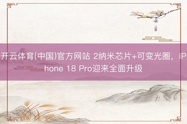 开云体育(中国)官方网站 2纳米芯片+可变光圈,iPhone 18 Pro迎来全面升级