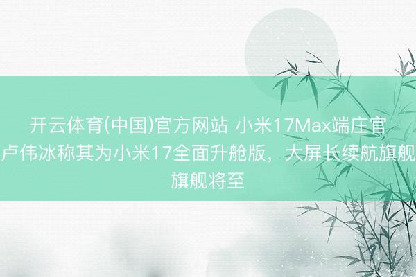 开云体育(中国)官方网站 小米17Max端庄官宣！卢伟冰称其为小米17全面升舱版，大屏长续航旗舰将至