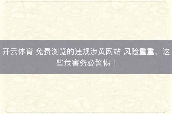 开云体育 免费浏览的违规涉黄网站 风险重重，这些危害务必警惕 ！