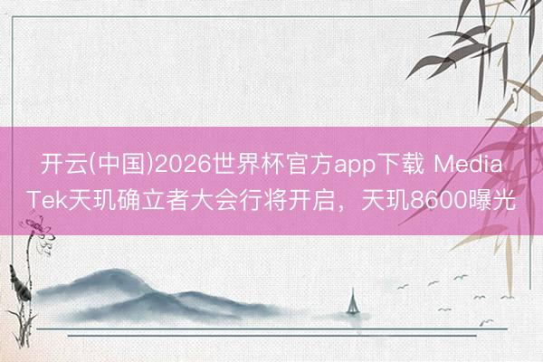 开云(中国)2026世界杯官方app下载 MediaTek天玑确立者大会行将开启，天玑8600曝光