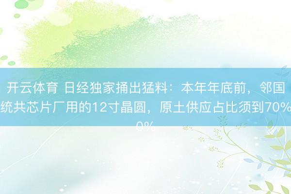 开云体育 日经独家捅出猛料：本年年底前，邻国统共芯片厂用的12寸晶圆，原土供应占比须到70%