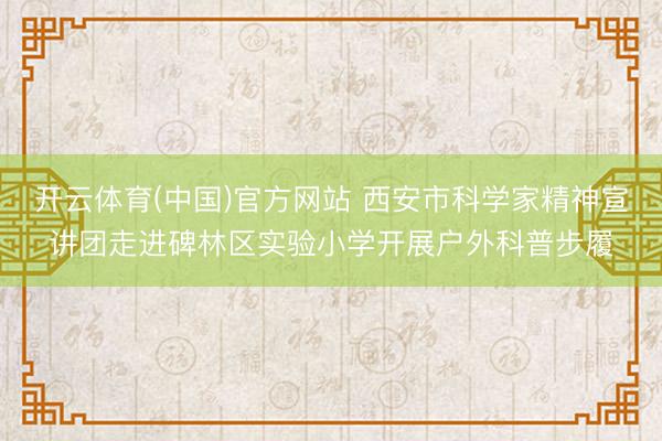 开云体育(中国)官方网站 西安市科学家精神宣讲团走进碑林区实验小学开展户外科普步履