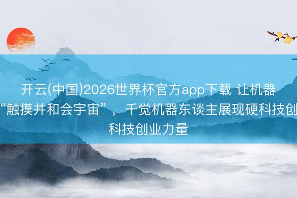 开云(中国)2026世界杯官方app下载 让机器东谈主“触摸并和会宇宙” ，千觉机器东谈主展现硬科技创业力量