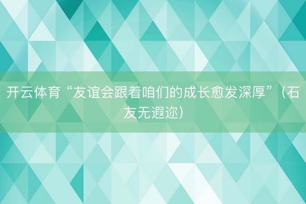 开云体育 “友谊会跟着咱们的成长愈发深厚”(石友无遐迩)