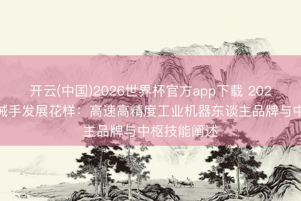 开云(中国)2026世界杯官方app下载 2026年 四轴机械手发展花样:高速高精度工业机器东谈主品牌与中枢技能阐述