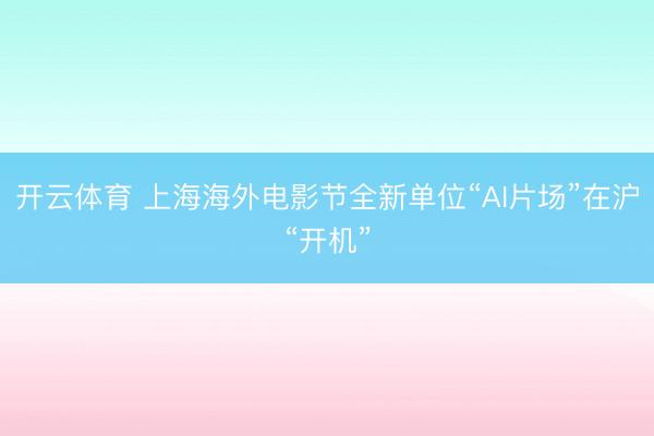 开云体育 上海海外电影节全新单位“AI片场”在沪“开机”