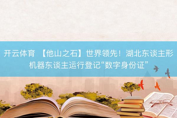 开云体育 【他山之石】世界领先！湖北东谈主形机器东谈主运行登记“数字身份证”