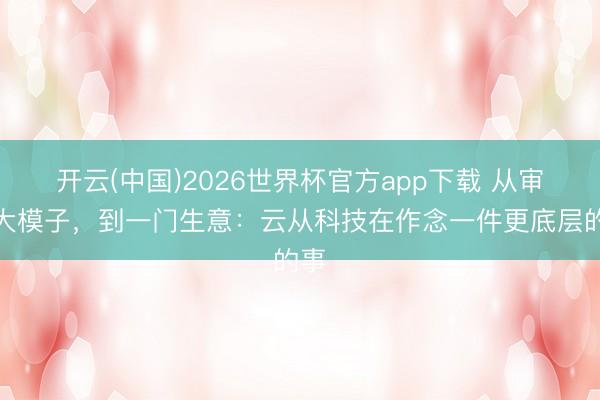 开云(中国)2026世界杯官方app下载 从审核大模子，到一门生意：云从科技在作念一件更底层的事