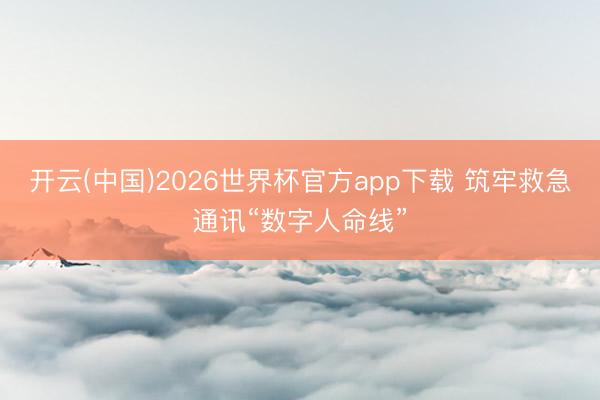 开云(中国)2026世界杯官方app下载 筑牢救急通讯“数字人命线”