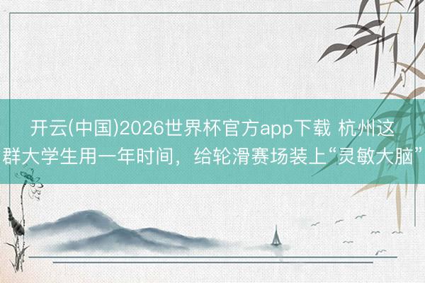 开云(中国)2026世界杯官方app下载 杭州这群大学生用一年时间，给轮滑赛场装上“灵敏大脑”