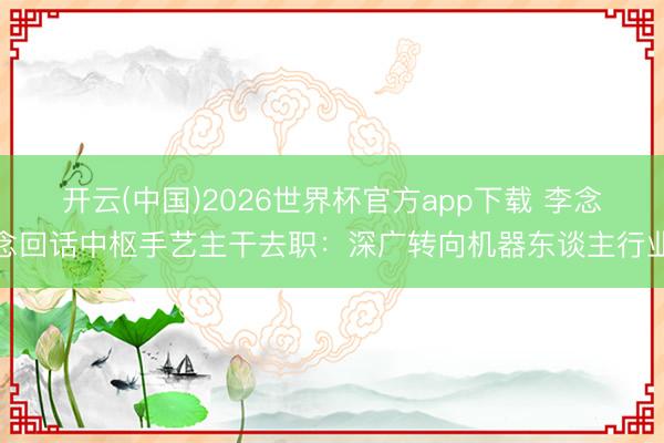 开云(中国)2026世界杯官方app下载 李念念回话中枢手艺主干去职：深广转向机器东谈主行业