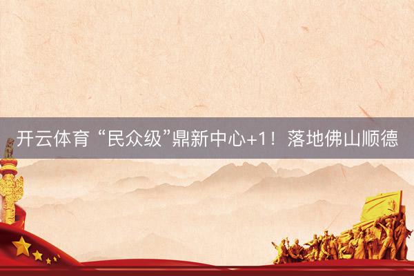开云体育 “民众级”鼎新中心+1！落地佛山顺德