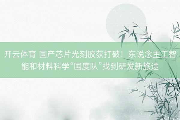 开云体育 国产芯片光刻胶获打破!东说念主工智能和材料科学“国度队”找到研发新旅途