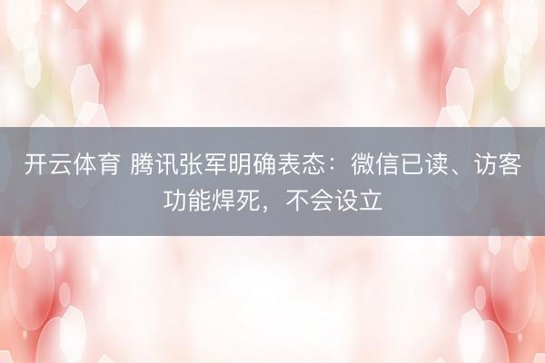 开云体育 腾讯张军明确表态：微信已读、访客功能焊死，不会设立