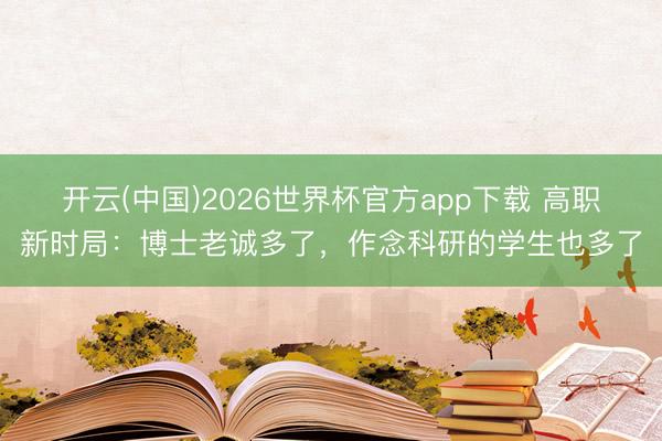 开云(中国)2026世界杯官方app下载 高职新时局：博士老诚多了，作念科研的学生也多了