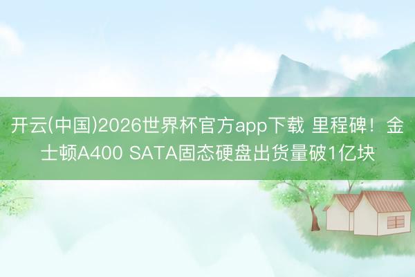 开云(中国)2026世界杯官方app下载 里程碑!金士顿A400 SATA固态硬盘出货量破1亿块