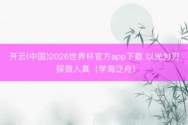 开云(中国)2026世界杯官方app下载 以光为刃 探微入真（学海泛舟）