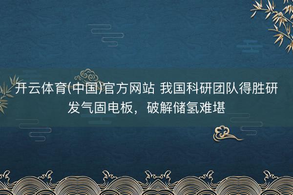 开云体育(中国)官方网站 我国科研团队得胜研发气固电板,破解储氢难堪