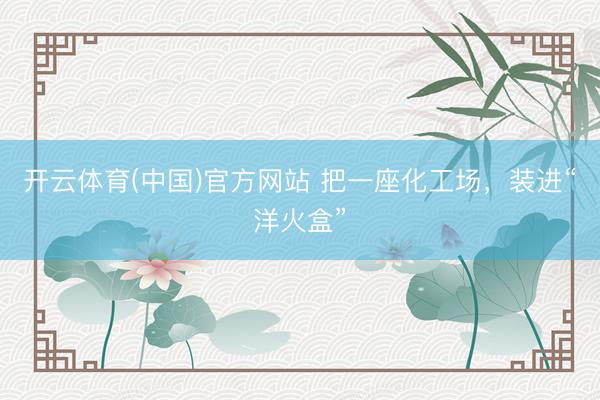 开云体育(中国)官方网站 把一座化工场，装进“洋火盒”