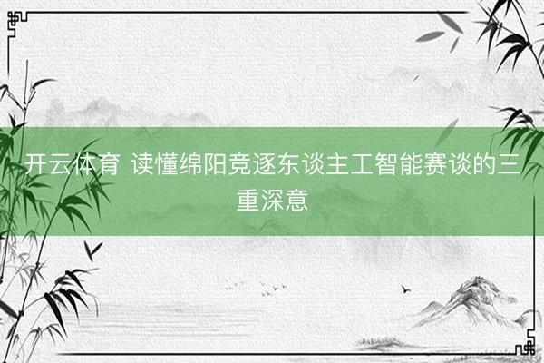 开云体育 读懂绵阳竞逐东谈主工智能赛谈的三重深意