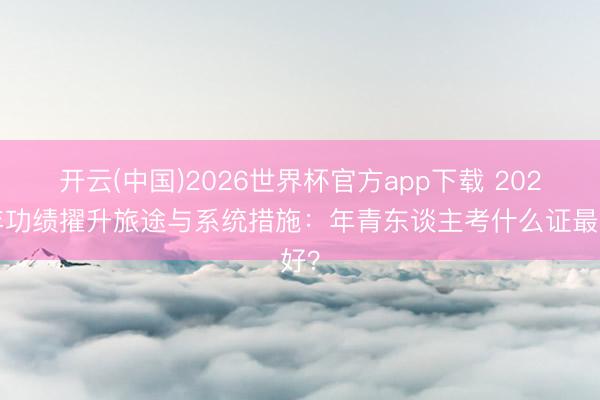 开云(中国)2026世界杯官方app下载 2026年功绩擢升旅途与系统措施:年青东谈主考什么证最好?