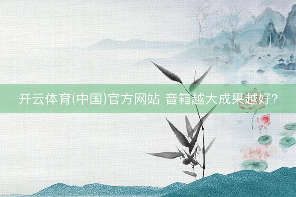 开云体育(中国)官方网站 音箱越大成果越好？
