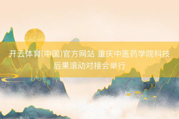 开云体育(中国)官方网站 重庆中医药学院科技后果滚动对接会举行