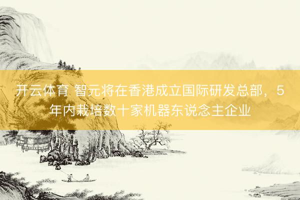 开云体育 智元将在香港成立国际研发总部，5年内栽培数十家机器东说念主企业