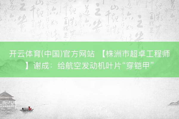 开云体育(中国)官方网站 【株洲市超卓工程师】谢成：给航空发动机叶片“穿铠甲”