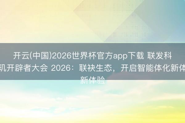 开云(中国)2026世界杯官方app下载 联发科天玑开辟者大会 2026:联袂生态,开启智能体化新体验