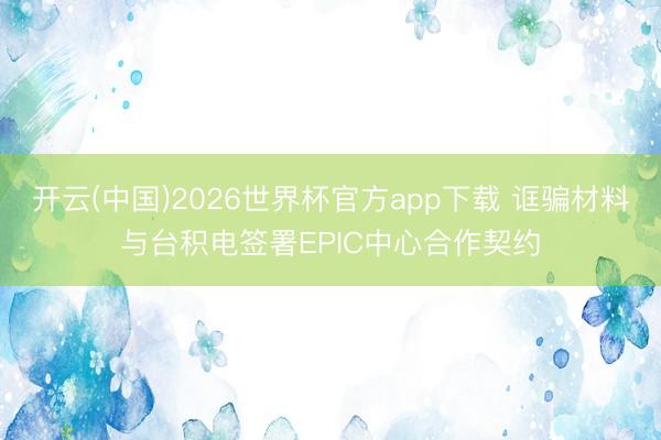 开云(中国)2026世界杯官方app下载 诓骗材料与台积电签署EPIC中心合作契约
