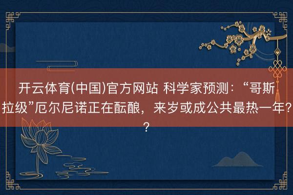 开云体育(中国)官方网站 科学家预测:“哥斯拉级”厄尔尼诺正在酝酿,来岁或成公共最热一年?
