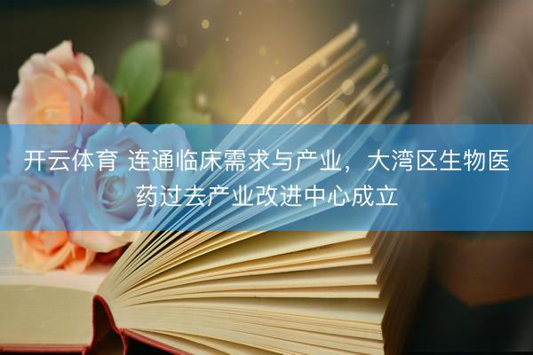开云体育 连通临床需求与产业，大湾区生物医药过去产业改进中心成立