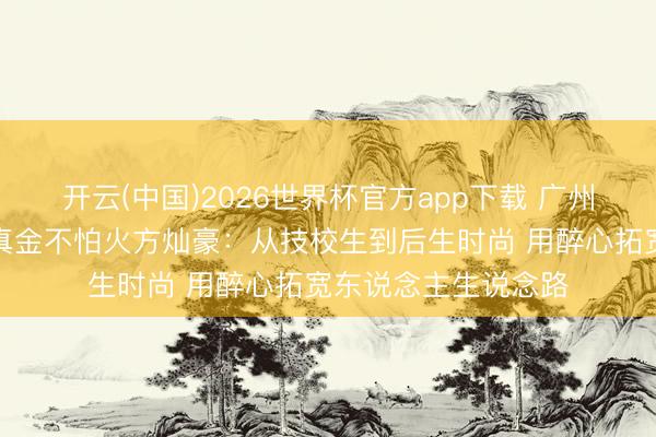开云(中国)2026世界杯官方app下载 广州市工贸技师学院磨真金不怕火方灿豪：从技校生到后生时尚 用醉心拓宽东说念主生说念路