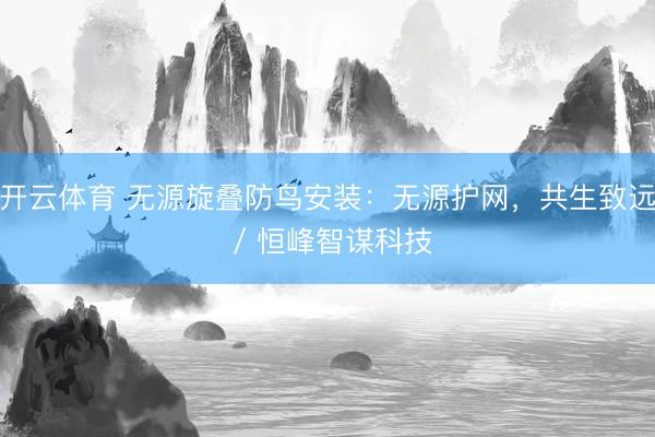 开云体育 无源旋叠防鸟安装：无源护网，共生致远 / 恒峰智谋科技