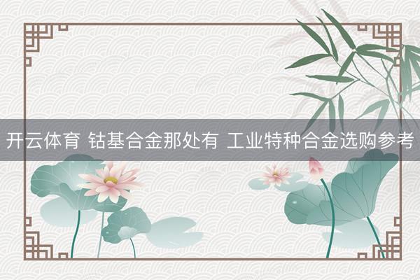开云体育 钴基合金那处有 工业特种合金选购参考