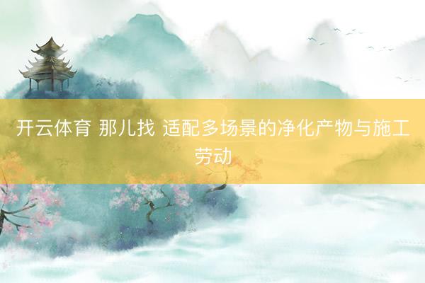 开云体育 那儿找 适配多场景的净化产物与施工劳动