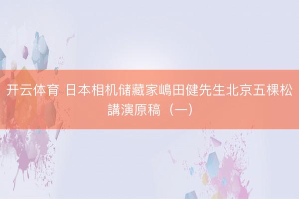 开云体育 日本相机储藏家嶋田健先生北京五棵松講演原稿（一）