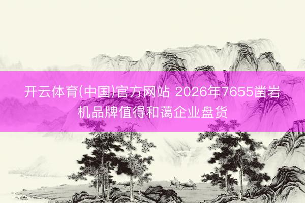 开云体育(中国)官方网站 2026年7655凿岩机品牌值得和蔼企业盘货
