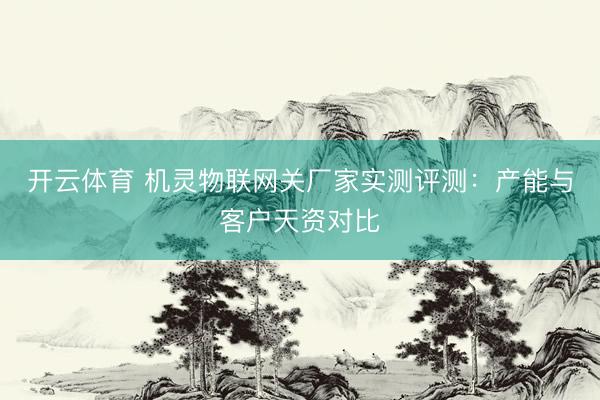 开云体育 机灵物联网关厂家实测评测：产能与客户天资对比