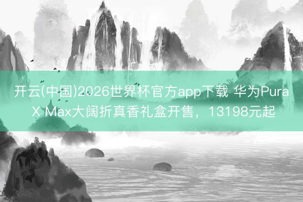 开云(中国)2026世界杯官方app下载 华为Pura X Max大阔折真香礼盒开售，13198元起