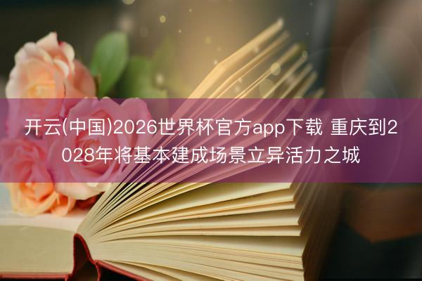 开云(中国)2026世界杯官方app下载 重庆到2028年将基本建成场景立异活力之城