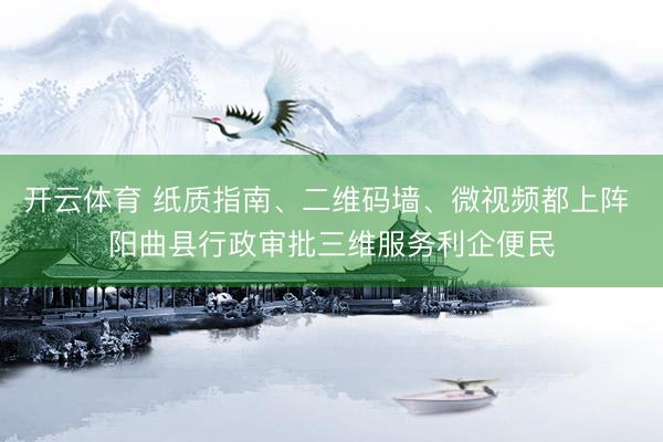 开云体育 纸质指南、二维码墙、微视频都上阵 阳曲县行政审批三维服务利企便民